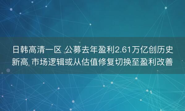 日韩高清一区 公募去年盈利2.61万亿创历史新高 市场逻辑或从估值修复切换至盈利改善