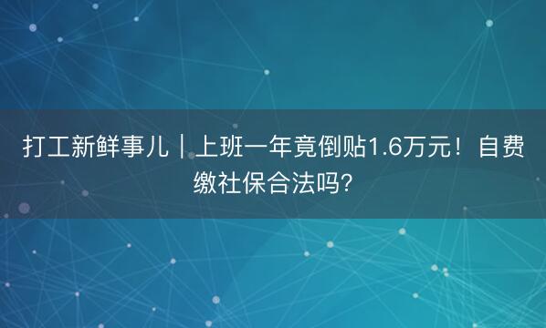 打工新鲜事儿｜上班一年竟倒贴1.6万元！自费缴社保合法吗？