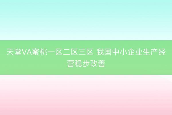 天堂VA蜜桃一区二区三区 我国中小企业生产经营稳步改善