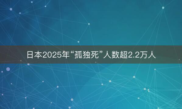 日本2025年“孤独死”人数超2.2万人
