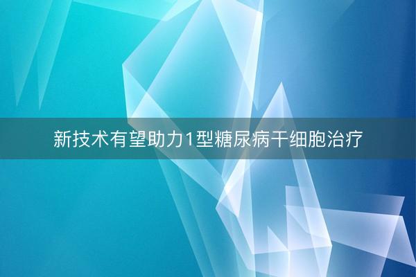 新技术有望助力1型糖尿病干细胞治疗