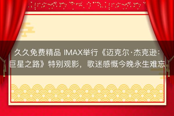 久久免费精品 IMAX举行《迈克尔·杰克逊：巨星之路》特别观影，歌迷感慨今晚永生难忘