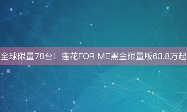 全球限量78台！莲花FOR ME黑金限量版63.8万起