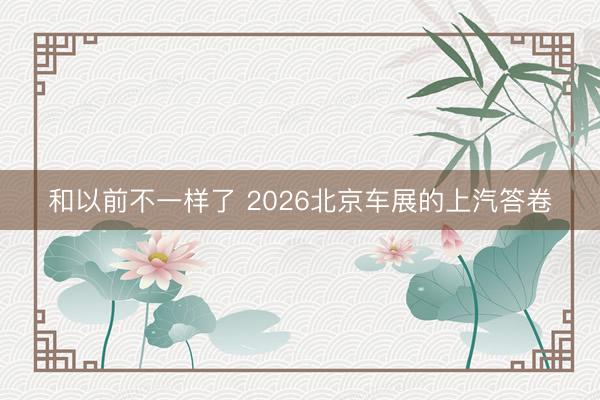 和以前不一样了 2026北京车展的上汽答卷