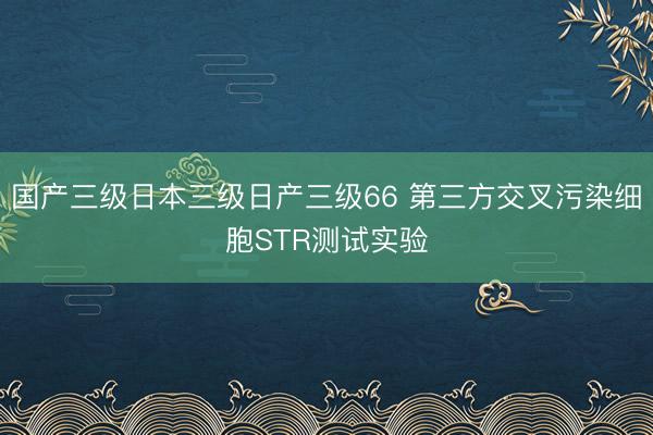 国产三级日本三级日产三级66 第三方交叉污染细胞STR测试实验