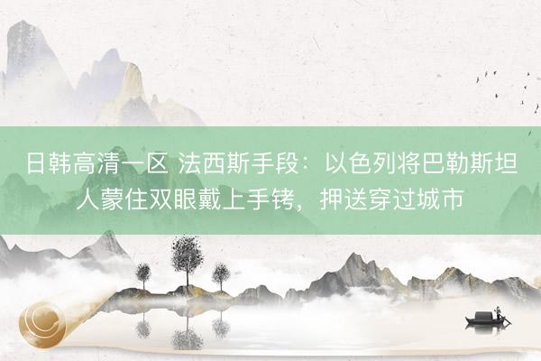 日韩高清一区 法西斯手段：以色列将巴勒斯坦人蒙住双眼戴上手铐，押送穿过城市