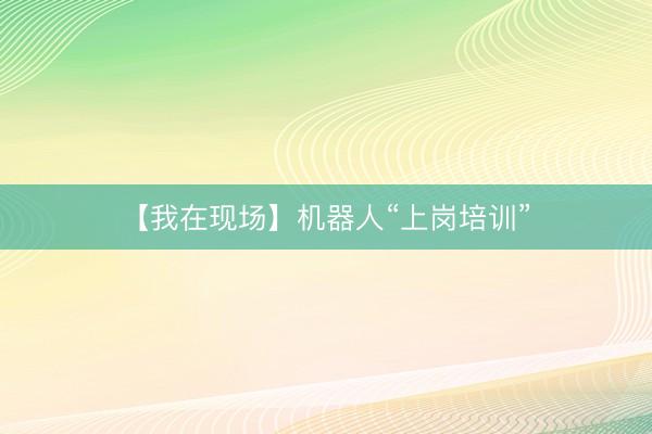 【我在现场】机器人“上岗培训”