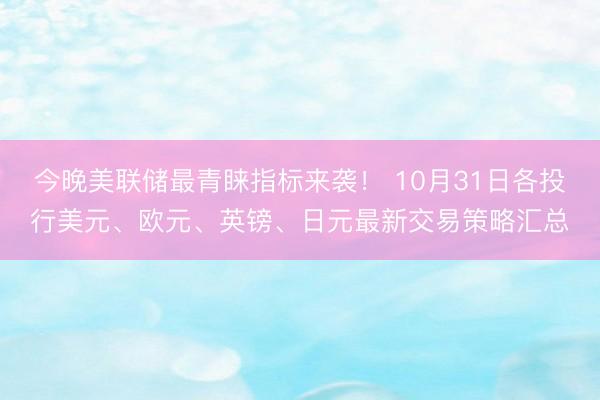 今晚美联储最青睐指标来袭！ 10月31日各投行美元、欧元、英镑、日元最新交易策略汇总