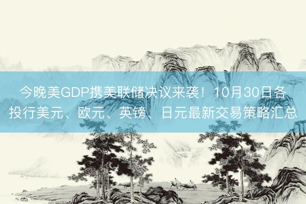 今晚美GDP携美联储决议来袭！10月30日各投行美元、欧元、英镑、日元最新交易策略汇总