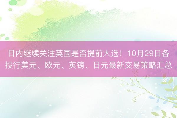 日内继续关注英国是否提前大选！10月29日各投行美元、欧元、英镑、日元最新交易策略汇总