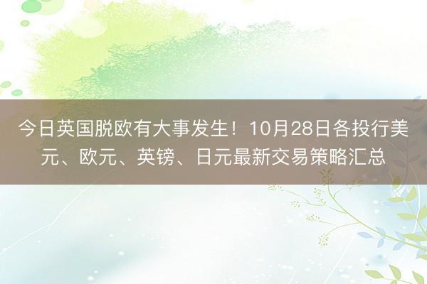 今日英国脱欧有大事发生！10月28日各投行美元、欧元、英镑、日元最新交易策略汇总