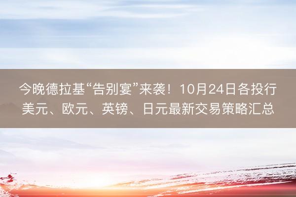 今晚德拉基“告别宴”来袭！10月24日各投行美元、欧元、英镑、日元最新交易策略汇总