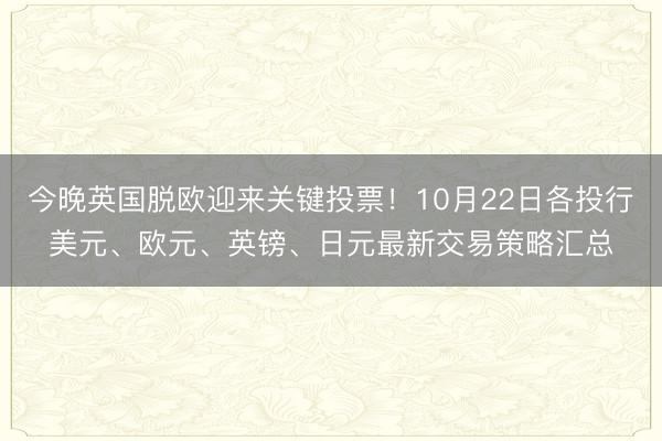 今晚英国脱欧迎来关键投票！10月22日各投行美元、欧元、英镑、日元最新交易策略汇总