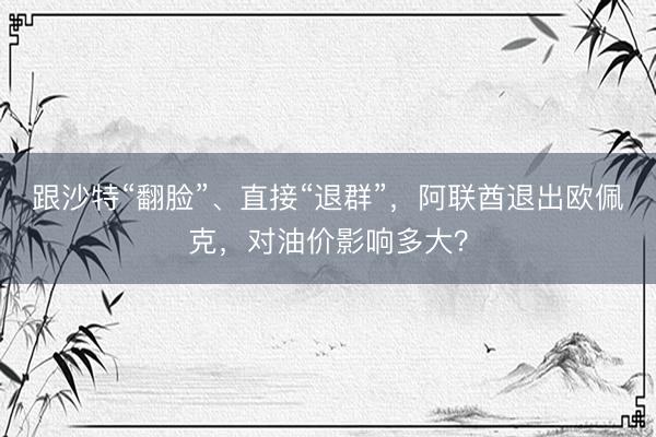 跟沙特“翻脸”、直接“退群”，阿联酋退出欧佩克，对油价影响多大？