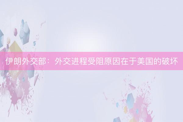 伊朗外交部：外交进程受阻原因在于美国的破坏