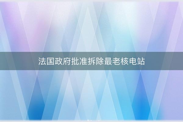 法国政府批准拆除最老核电站