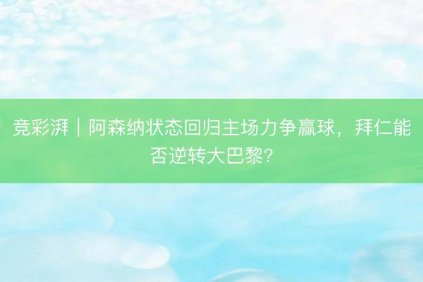 竞彩湃｜阿森纳状态回归主场力争赢球，拜仁能否逆转大巴黎？