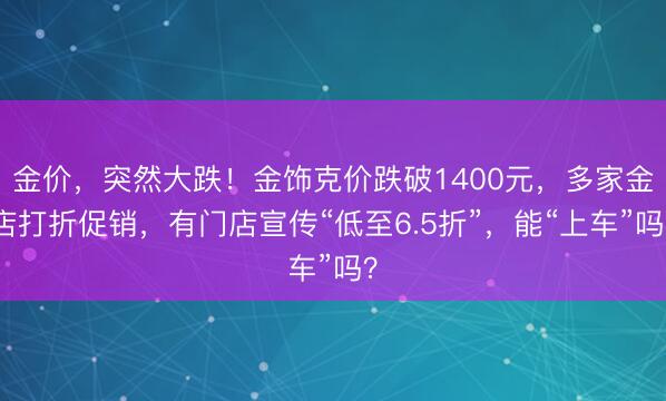 金价，突然大跌！金饰克价跌破1400元，多家金店打折促销，有门店宣传“低至6.5折”，能“上车”吗？