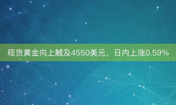 现货黄金向上触及4550美元，日内上涨0.59%