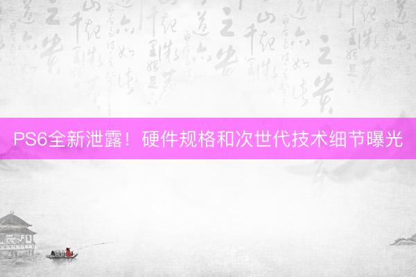PS6全新泄露！硬件规格和次世代技术细节曝光
