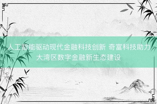 人工智能驱动现代金融科技创新 奇富科技助力大湾区数字金融新生态建设