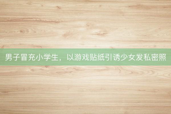男子冒充小学生，以游戏贴纸引诱少女发私密照