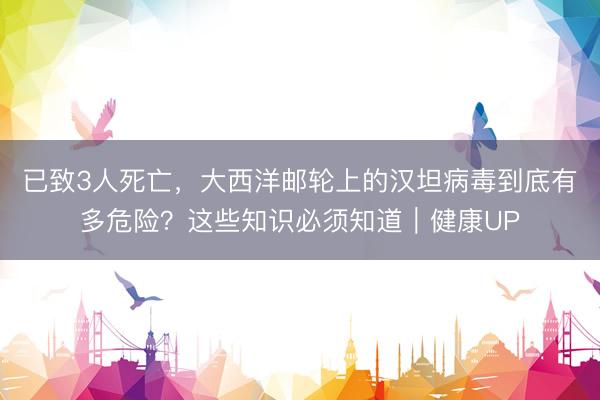 已致3人死亡，大西洋邮轮上的汉坦病毒到底有多危险？这些知识必须知道｜健康UP