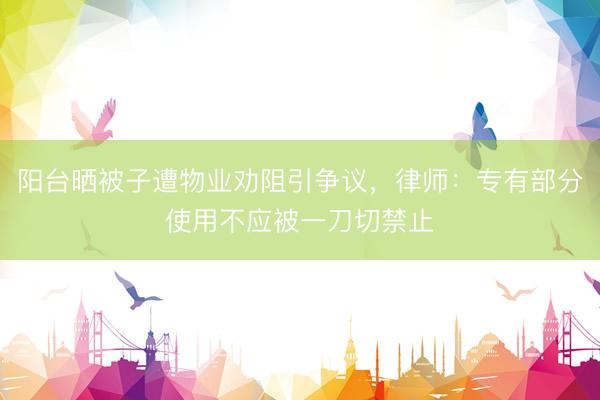阳台晒被子遭物业劝阻引争议，律师：专有部分使用不应被一刀切禁止