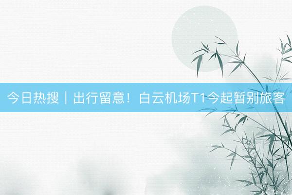 今日热搜｜出行留意！白云机场T1今起暂别旅客
