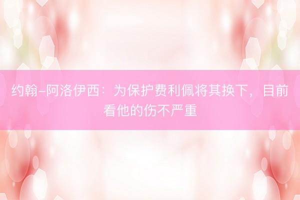 约翰-阿洛伊西：为保护费利佩将其换下，目前看他的伤不严重