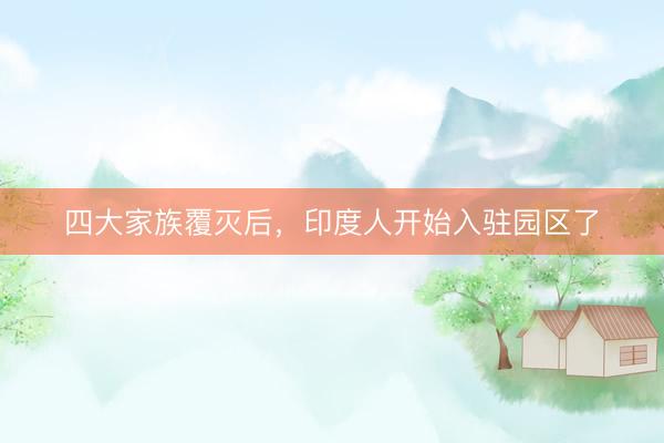 四大家族覆灭后，印度人开始入驻园区了