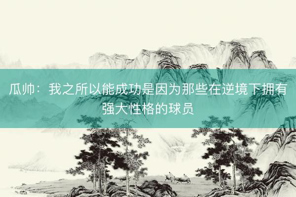 瓜帅：我之所以能成功是因为那些在逆境下拥有强大性格的球员
