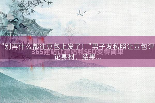 “别再什么都往豆包上发了！”男子发私照让豆包评论身材，结果...