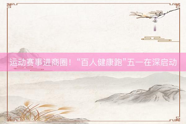 运动赛事进商圈！“百人健康跑”五一在深启动