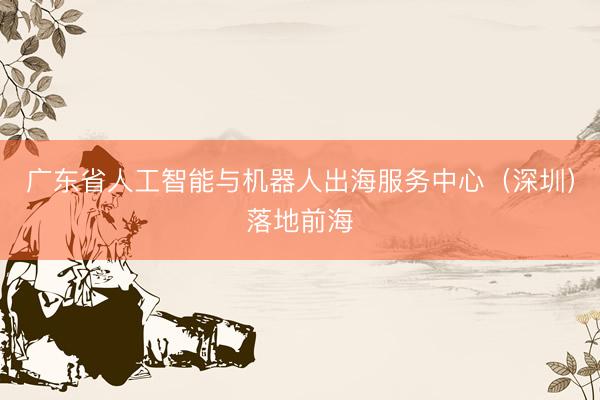 广东省人工智能与机器人出海服务中心（深圳）落地前海