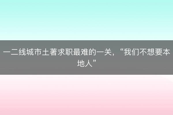 一二线城市土著求职最难的一关，“我们不想要本地人”