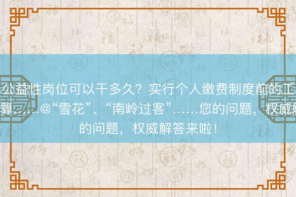 公益性岗位可以干多久？实行个人缴费制度前的工龄如何计算……@“雪花”、“南岭过客”……您的问题，权威解答来啦！
