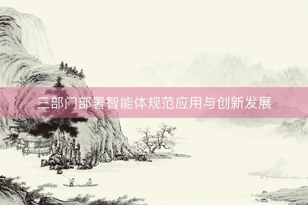 三部门部署智能体规范应用与创新发展