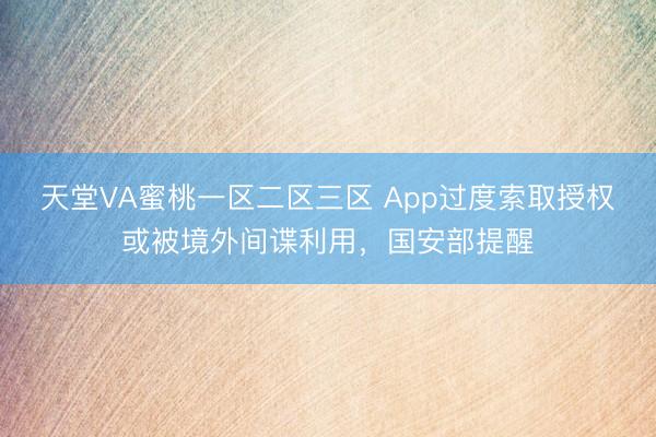 天堂VA蜜桃一区二区三区 App过度索取授权或被境外间谍利用，国安部提醒
