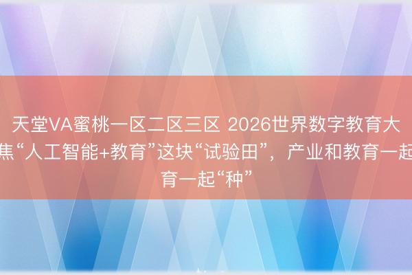 天堂VA蜜桃一区二区三区 2026世界数字教育大会聚焦“人工智能+教育”这块“试验田”，产业和教育一起“种”