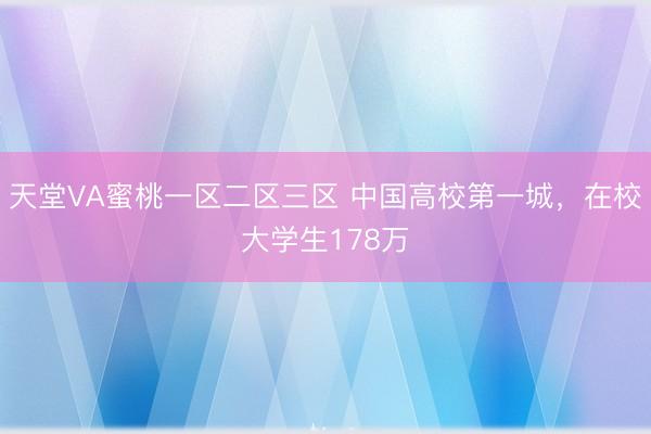 天堂VA蜜桃一区二区三区 中国高校第一城，在校大学生178万