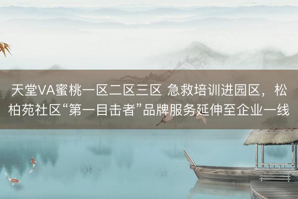 天堂VA蜜桃一区二区三区 急救培训进园区，松柏苑社区“第一目击者”品牌服务延伸至企业一线