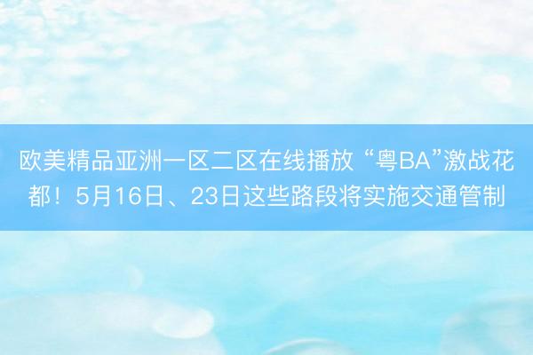欧美精品亚洲一区二区在线播放 “粤BA”激战花都！5月16日、23日这些路段将实施交通管制