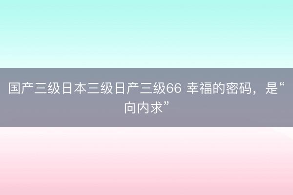 国产三级日本三级日产三级66 幸福的密码，是“向内求”