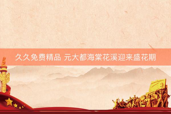 久久免费精品 元大都海棠花溪迎来盛花期
