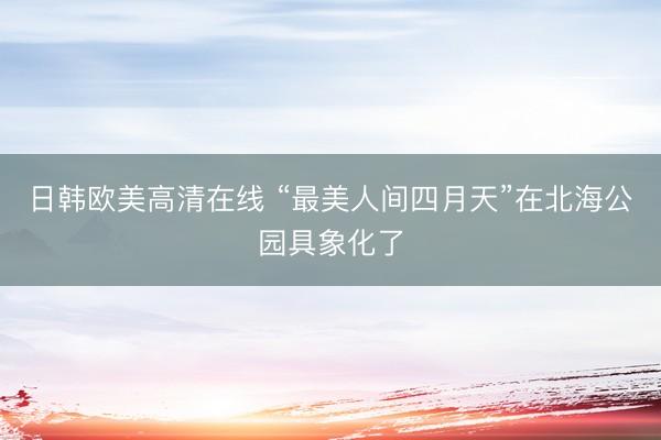 日韩欧美高清在线 “最美人间四月天”在北海公园具象化了