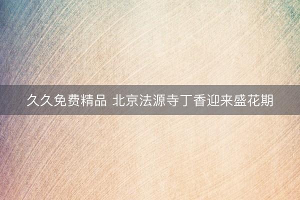 久久免费精品 北京法源寺丁香迎来盛花期