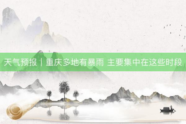 天气预报｜重庆多地有暴雨 主要集中在这些时段
