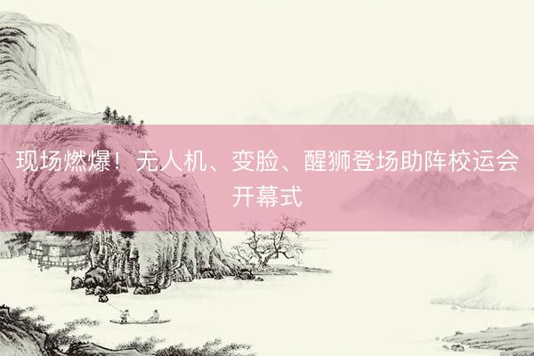 现场燃爆！无人机、变脸、醒狮登场助阵校运会开幕式