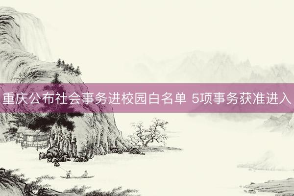 重庆公布社会事务进校园白名单 5项事务获准进入